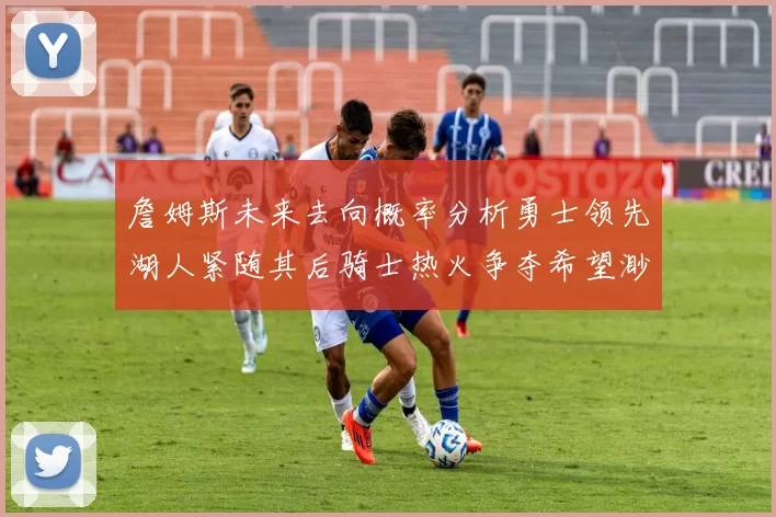 詹姆斯未来去向概率分析勇士领先湖人紧随其后骑士热火争夺希望渺茫