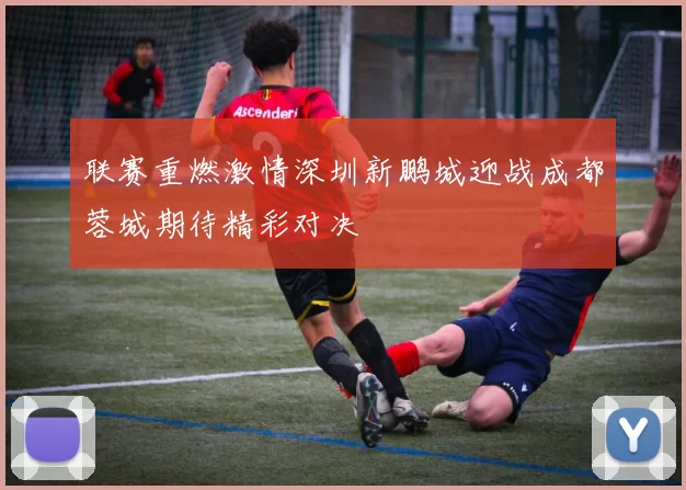 联赛重燃激情深圳新鹏城迎战成都蓉城期待精彩对决