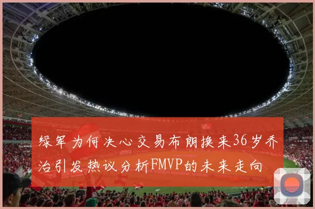 绿军为何决心交易布朗换来36岁乔治引发热议分析FMVP的未来走向