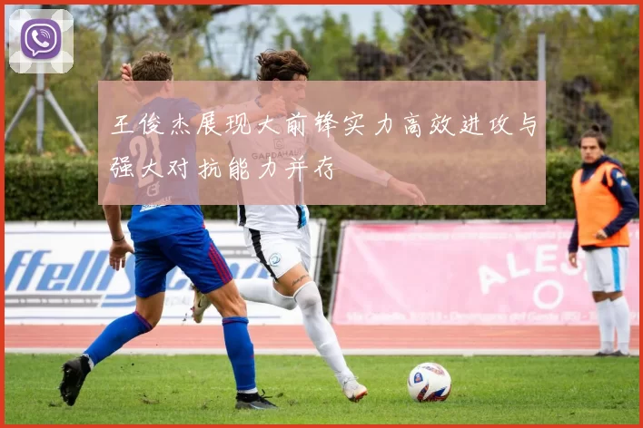 王俊杰展现大前锋实力高效进攻与强大对抗能力并存