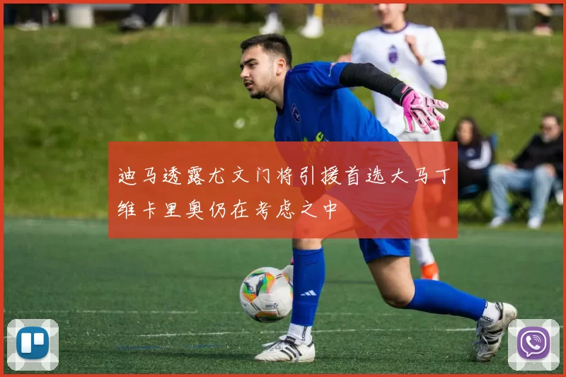 迪马透露尤文门将引援首选大马丁维卡里奥仍在考虑之中