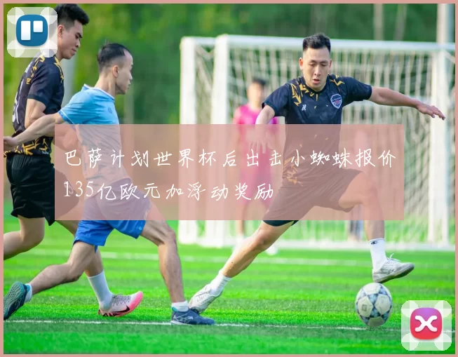 巴萨计划世界杯后出击小蜘蛛报价135亿欧元加浮动奖励